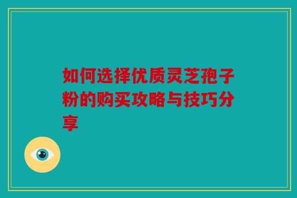 如何选择优质灵芝孢子粉的购买攻略与技巧分享