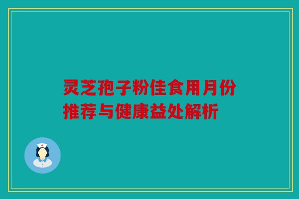 灵芝孢子粉佳食用月份推荐与健康益处解析