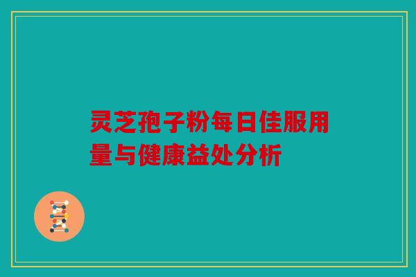 灵芝孢子粉每日佳服用量与健康益处分析