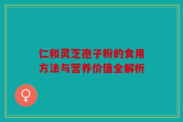 仁和灵芝孢子粉的食用方法与营养价值全解析