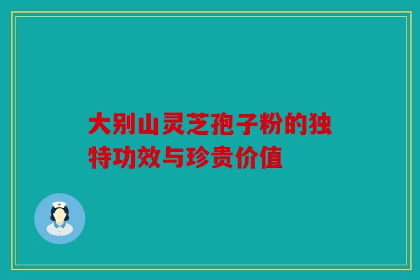 大别山灵芝孢子粉的独特功效与珍贵价值