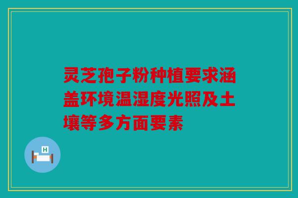 灵芝孢子粉种植要求涵盖环境温湿度光照及土壤等多方面要素