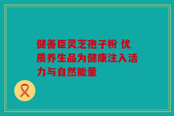 健善臣灵芝孢子粉 优质养生品为健康注入活力与自然能量