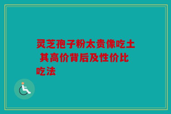 灵芝孢子粉太贵像吃土 其高价背后及性价比吃法