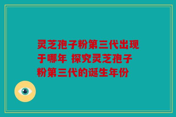 灵芝孢子粉第三代出现于哪年 探究灵芝孢子粉第三代的诞生年份