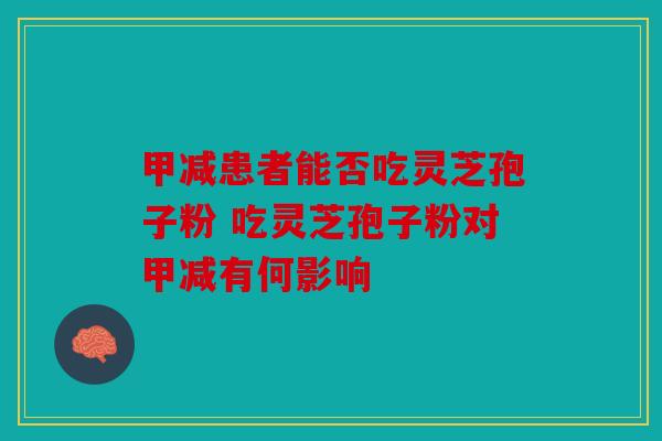 甲减患者能否吃灵芝孢子粉 吃灵芝孢子粉对甲减有何影响