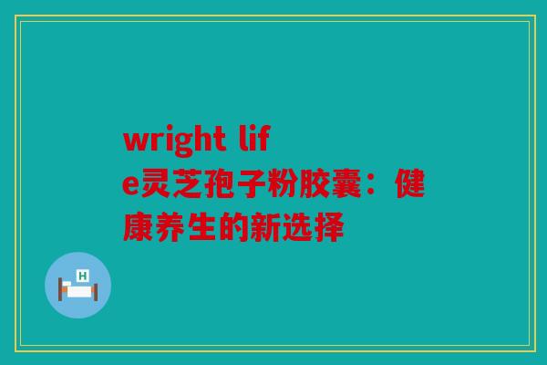wright life灵芝孢子粉胶囊：健康养生的新选择