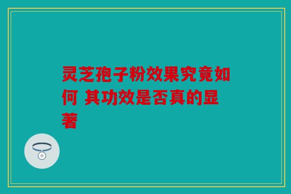 灵芝孢子粉效果究竟如何 其功效是否真的显著