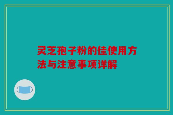 灵芝孢子粉的佳使用方法与注意事项详解