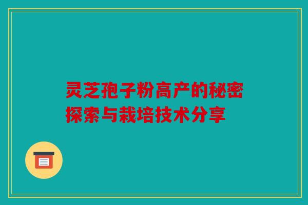 灵芝孢子粉高产的秘密探索与栽培技术分享