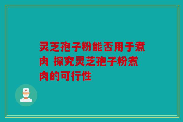 灵芝孢子粉能否用于煮肉 探究灵芝孢子粉煮肉的可行性