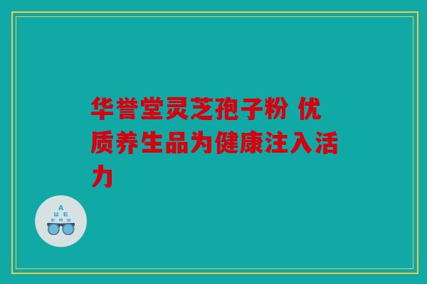 华誉堂灵芝孢子粉 优质养生品为健康注入活力