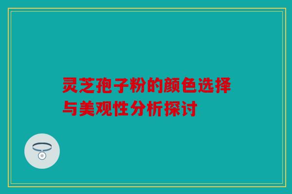 灵芝孢子粉的颜色选择与美观性分析探讨