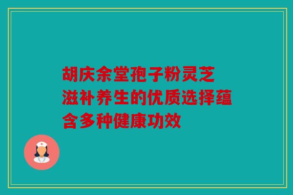 胡庆余堂孢子粉灵芝 滋补养生的优质选择蕴含多种健康功效