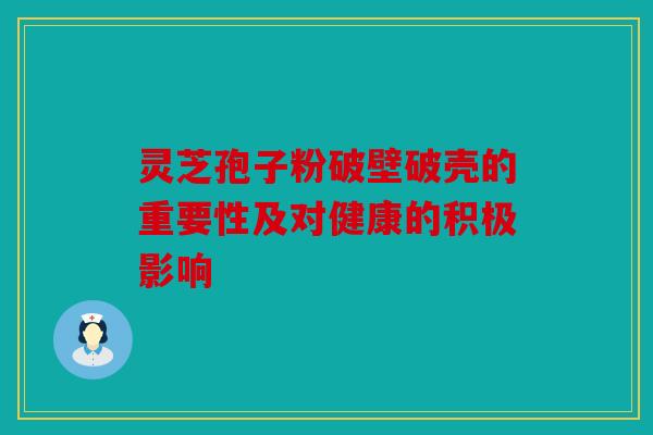 灵芝孢子粉破壁破壳的重要性及对健康的积极影响