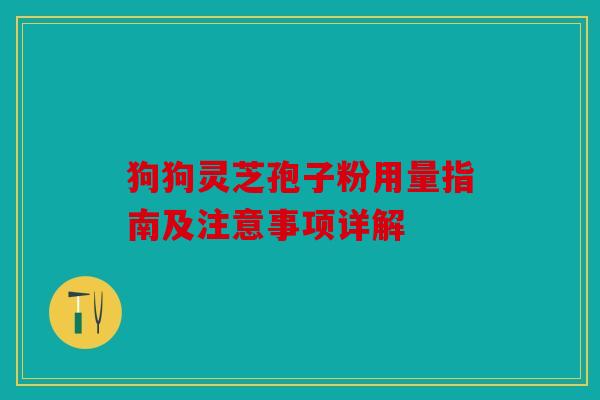 狗狗灵芝孢子粉用量指南及注意事项详解