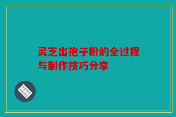 灵芝出孢子粉的全过程与制作技巧分享