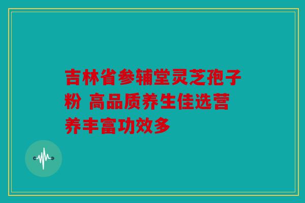 吉林省参辅堂灵芝孢子粉 高品质养生佳选营养丰富功效多