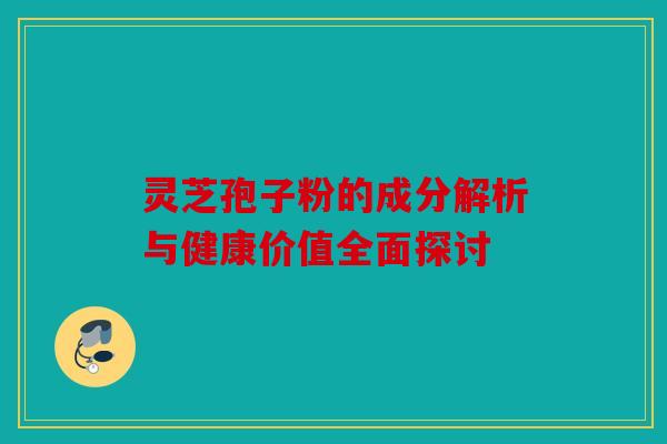 灵芝孢子粉的成分解析与健康价值全面探讨