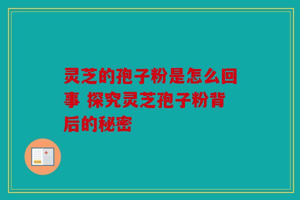 灵芝的孢子粉是怎么回事 探究灵芝孢子粉背后的秘密