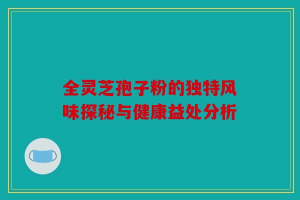 全灵芝孢子粉的独特风味探秘与健康益处分析