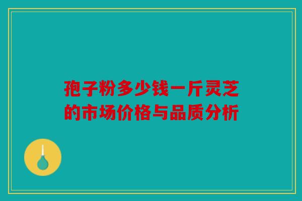 孢子粉多少钱一斤灵芝的市场价格与品质分析