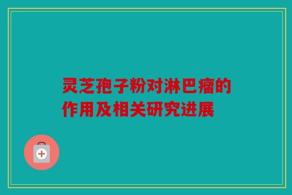 灵芝孢子粉对淋巴瘤的作用及相关研究进展