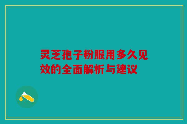 灵芝孢子粉服用多久见效的全面解析与建议