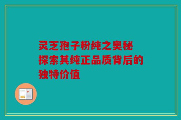 灵芝孢子粉纯之奥秘 探索其纯正品质背后的独特价值