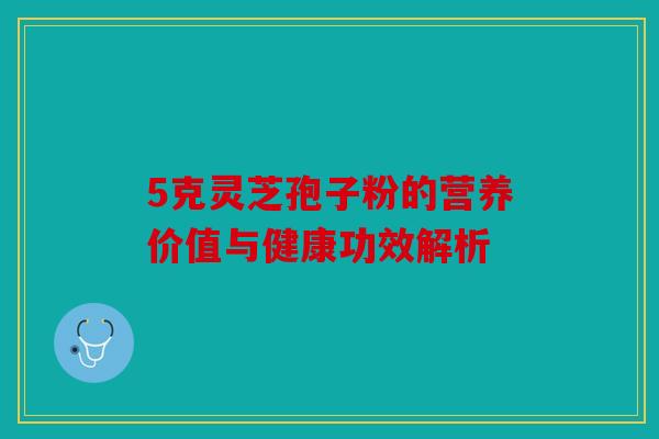 5克灵芝孢子粉的营养价值与健康功效解析