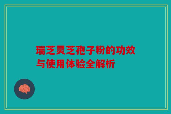 瑞芝灵芝孢子粉的功效与使用体验全解析