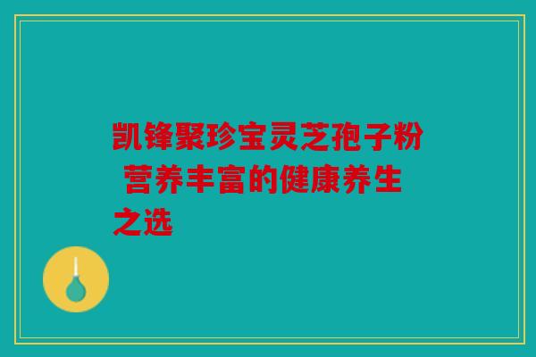 凯锋聚珍宝灵芝孢子粉 营养丰富的健康养生之选