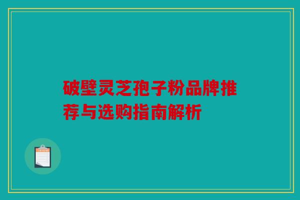 破壁灵芝孢子粉品牌推荐与选购指南解析