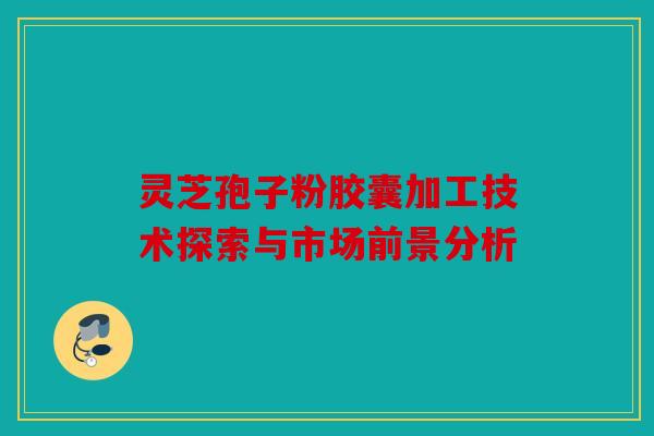 灵芝孢子粉胶囊加工技术探索与市场前景分析