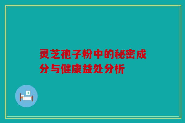 灵芝孢子粉中的秘密成分与健康益处分析