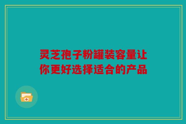 灵芝孢子粉罐装容量让你更好选择适合的产品