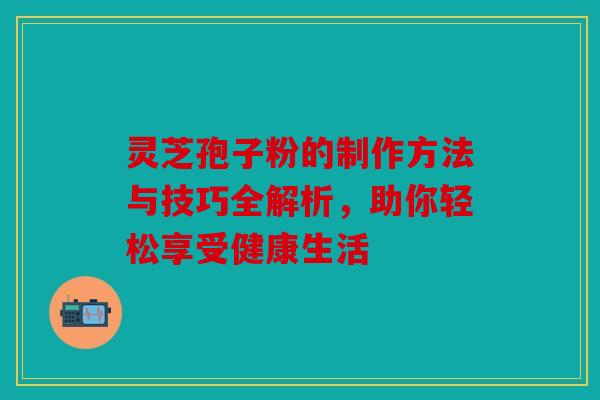 灵芝孢子粉的制作方法与技巧全解析，助你轻松享受健康生活