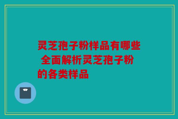 灵芝孢子粉样品有哪些 全面解析灵芝孢子粉的各类样品