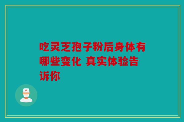 吃灵芝孢子粉后身体有哪些变化 真实体验告诉你