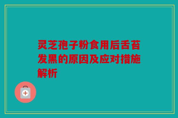 灵芝孢子粉食用后舌苔发黑的原因及应对措施解析