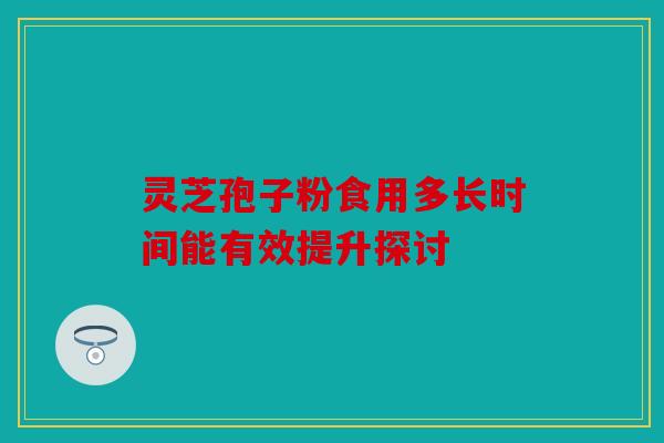 灵芝孢子粉食用多长时间能有效提升探讨
