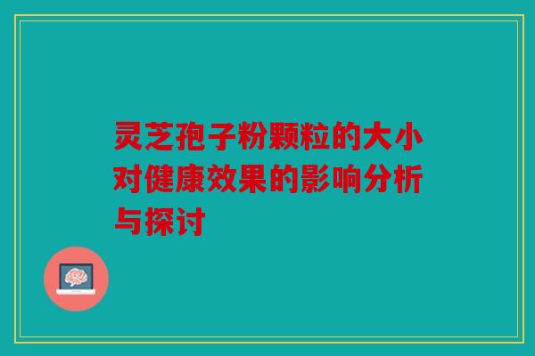 灵芝孢子粉颗粒的大小对健康效果的影响分析与探讨