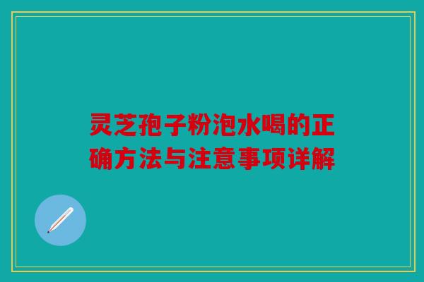 灵芝孢子粉泡水喝的正确方法与注意事项详解