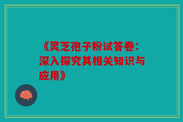 《灵芝孢子粉试答卷：深入探究其相关知识与应用》