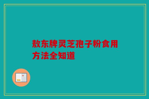 敖东牌灵芝孢子粉食用方法全知道