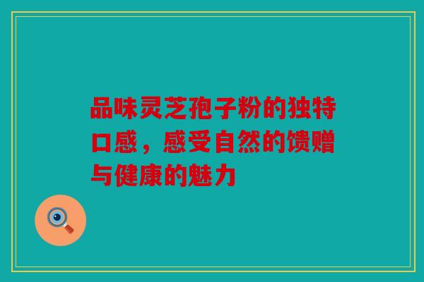 品味灵芝孢子粉的独特口感，感受自然的馈赠与健康的魅力