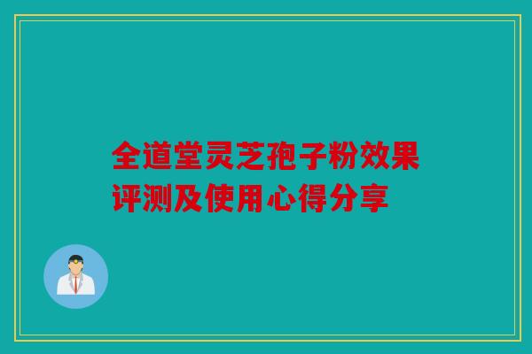 全道堂灵芝孢子粉效果评测及使用心得分享