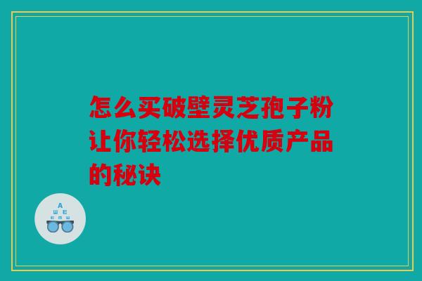 怎么买破壁灵芝孢子粉让你轻松选择优质产品的秘诀