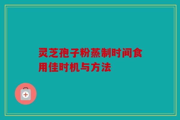 灵芝孢子粉蒸制时间食用佳时机与方法