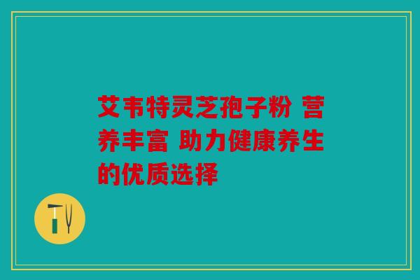 艾韦特灵芝孢子粉 营养丰富 助力健康养生的优质选择
